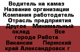 Водитель на камаз › Название организации ­ Компания-работодатель › Отрасль предприятия ­ Другое › Минимальный оклад ­ 35 000 - Все города Работа » Вакансии   . Пермский край,Александровск г.